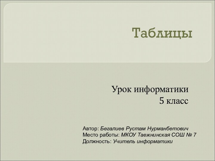 ТаблицыУрок информатики5 классАвтор: Бегалиев Рустам НурманбетовичМесто работы: МКОУ Таежнинская СОШ № 7Должность: Учитель информатики