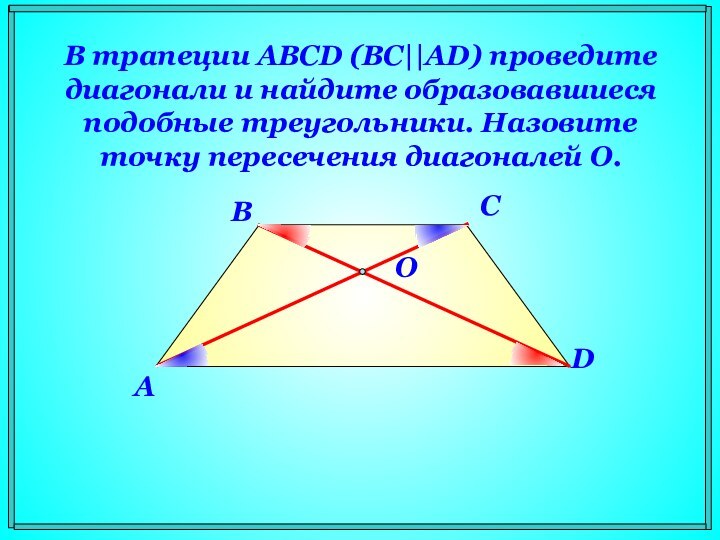 В трапеции ABCD (BC||AD) проведите диагонали и найдите образовавшиеся подобные треугольники. Назовите точку пересечения диагоналей O.ABCDO