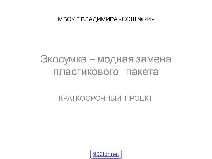 МБОУ Г.ВЛАДИМИРА «СОШ № 44»Экосумка – модная замена пластикового  пакетаКРАТКОСРОЧНЫЙ ПРОЕКТ