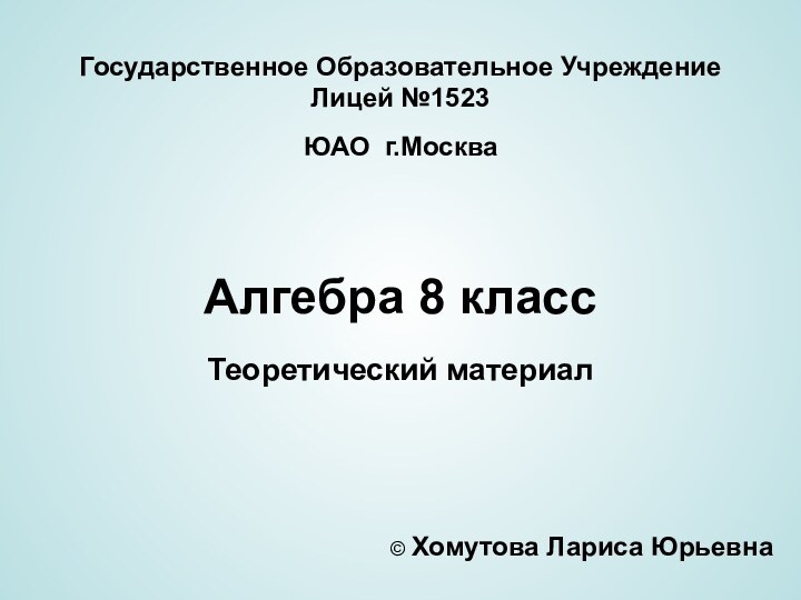 Государственное Образовательное Учреждение Лицей №1523ЮАО г.МоскваАлгебра 8 классТеоретический материал© Хомутова Лариса Юрьевна