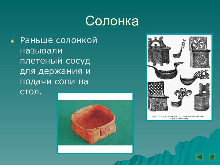 СолонкаРаньше солонкой называли плетеный сосуд для держания и подачи соли на стол.