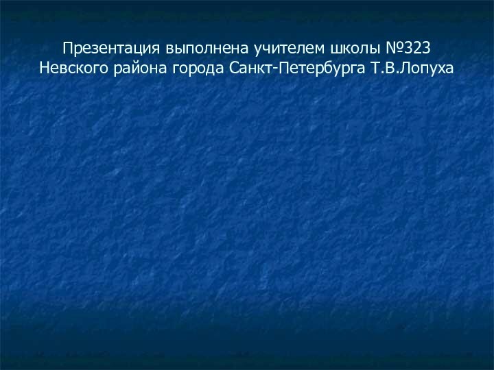 Презентация выполнена учителем школы №323 Невского района города Санкт-Петербурга Т.В.Лопуха