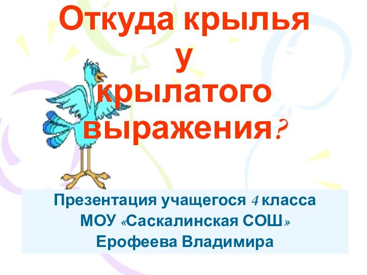 Откуда крылья  у  крылатого выражения?Презентация учащегося 4 класса МОУ «Саскалинская СОШ»Ерофеева Владимира