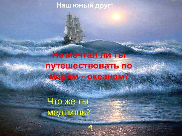 Не мечтал ли ты путешествовать по морям – океанам?Что же ты медлишь?Наш юный друг!