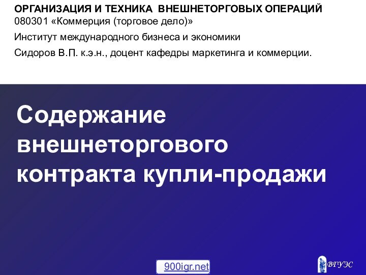 Содержание внешнеторгового контракта купли-продажиОРГАНИЗАЦИЯ И ТЕХНИКА ВНЕШНЕТОРГОВЫХ ОПЕРАЦИЙ080301 «Коммерция (торговое дело)»Институт международного