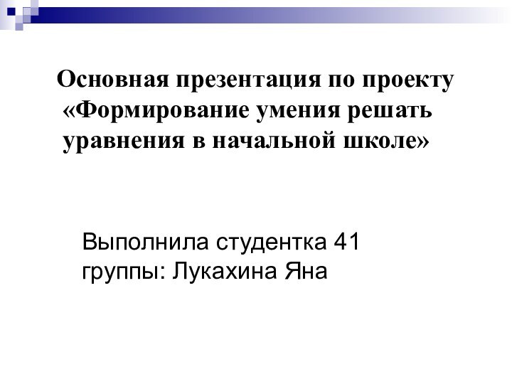 Основная презентация по проекту «Формирование умения решать уравнения в начальной школе»Выполнила студентка 41 группы: Лукахина Яна