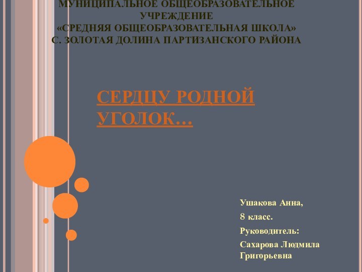 СЕРДЦУ РОДНОЙ УГОЛОК…Ушакова Анна,8 класс.Руководитель:Сахарова Людмила ГригорьевнаМУНИЦИПАЛЬНОЕ ОБЩЕОБРАЗОВАТЕЛЬНОЕ УЧРЕЖДЕНИЕ «СРЕДНЯЯ ОБЩЕОБРАЗОВАТЕЛЬНАЯ ШКОЛА»