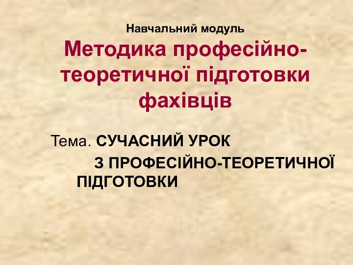 Навчальний модуль Методика професійно-теоретичної підготовки фахівців Тема. СУЧАСНИЙ УРОК 		 З ПРОФЕСІЙНО-ТЕОРЕТИЧНОЇ 	 ПІДГОТОВКИ