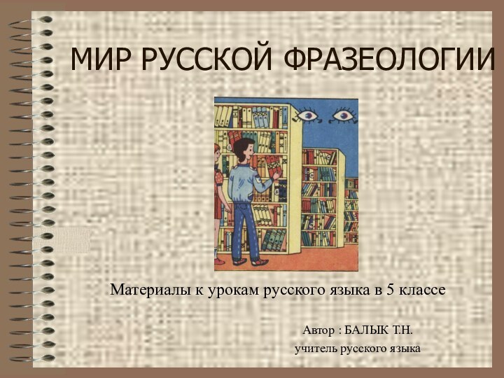 Автор : БАЛЫК Т.Н.учитель русского языкаМИР РУССКОЙ ФРАЗЕОЛОГИИМатериалы к урокам русского языка в 5 классе