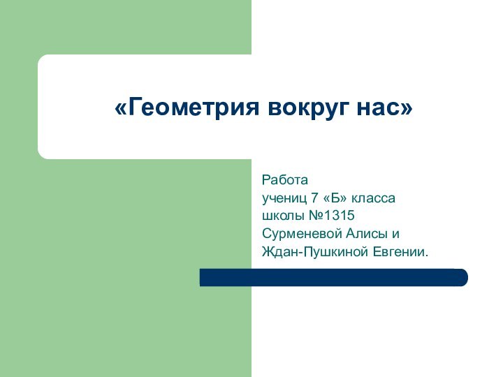 «Геометрия вокруг нас»Работаучениц 7 «Б» классашколы №1315Сурменевой Алисы иЖдан-Пушкиной Евгении.