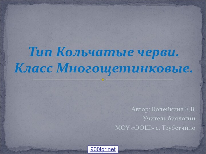 Автор: Копейкина Е.В.Учитель биологииМОУ «ООШ» с. ТрубетчиноТип Кольчатые черви. Класс Многощетинковые.