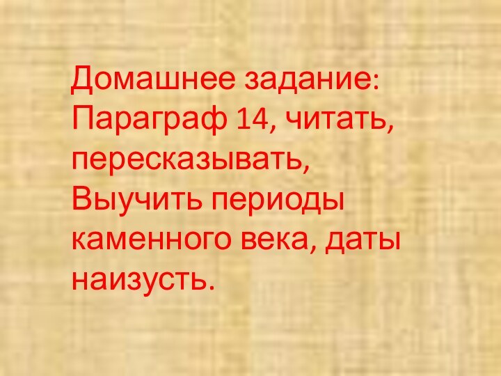 Домашнее задание:Параграф 14, читать, пересказывать,Выучить периоды каменного века, даты наизусть.