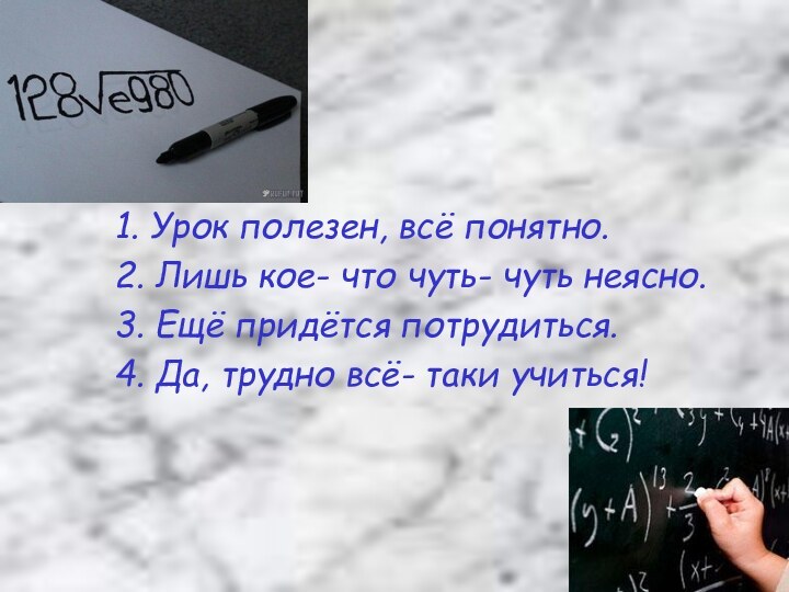 1. Урок полезен, всё понятно.2. Лишь кое- что чуть- чуть неясно.3. Ещё