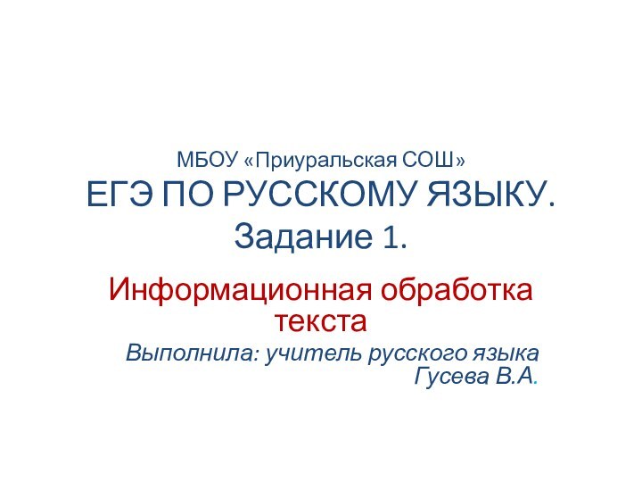 МБОУ «Приуральская СОШ» ЕГЭ ПО РУССКОМУ ЯЗЫКУ. Задание 1. Информационная обработка текстаВыполнила: