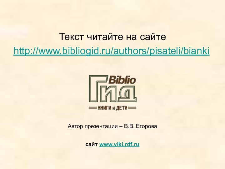 Текст читайте на сайтеhttp://www.bibliogid.ru/authors/pisateli/bianki Автор презентации – В.В. Егоровасайт www.viki.rdf.ru