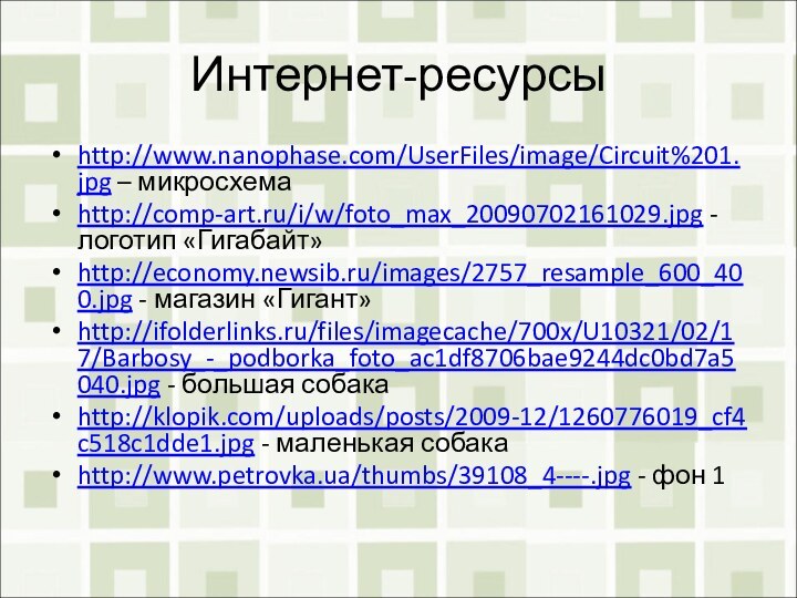 Интернет-ресурсыhttp://www.nanophase.com/UserFiles/image/Circuit%201.jpg – микросхемаhttp://comp-art.ru/i/w/foto_max_20090702161029.jpg - логотип «Гигабайт»http://economy.newsib.ru/images/2757_resample_600_400.jpg - магазин «Гигант»http://ifolderlinks.ru/files/imagecache/700x/U10321/02/17/Barbosy_-_podborka_foto_ac1df8706bae9244dc0bd7a5040.jpg - большая собакаhttp://klopik.com/uploads/posts/2009-12/1260776019_cf4c518c1dde1.jpg