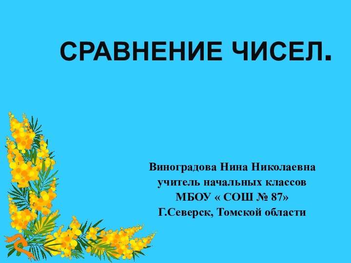 СРАВНЕНИЕ ЧИСЕЛ. Виноградова Нина Николаевнаучитель начальных классовМБОУ « СОШ № 87»Г.Северск, Томской области