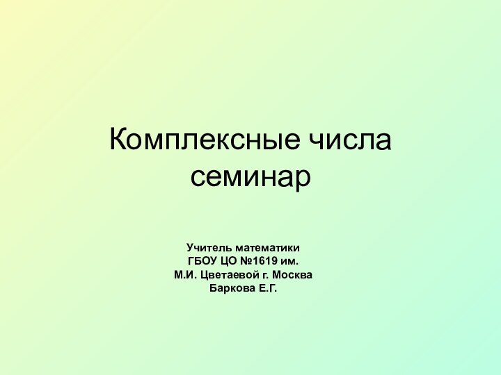 Комплексные числа семинарУчитель математикиГБОУ ЦО №1619 им.М.И. Цветаевой г. МоскваБаркова Е.Г.