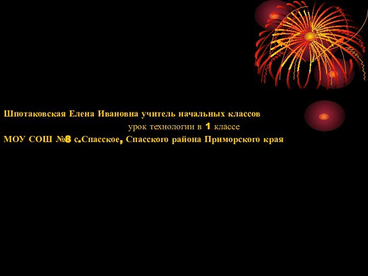 Шпотаковская Елена Ивановна учитель начальных классовурок технологии в 1 классеМОУ СОШ №8