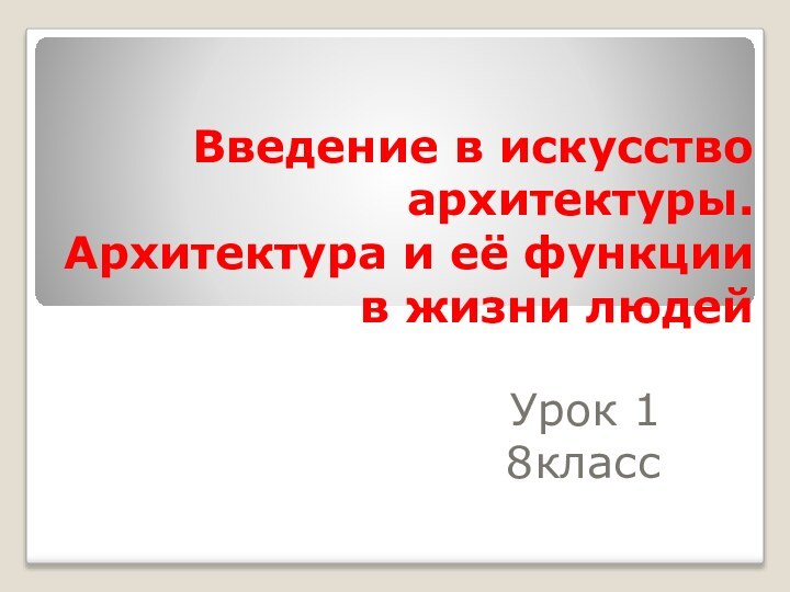 Введение в искусство архитектуры. Архитектура и её функции в жизни людейУрок 18класс