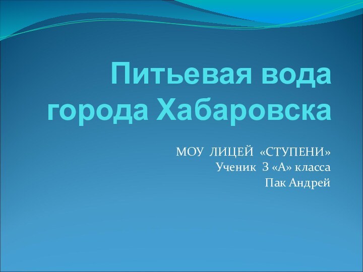 Питьевая вода города ХабаровскаМОУ ЛИЦЕЙ «СТУПЕНИ»Ученик З «А» классаПак Андрей