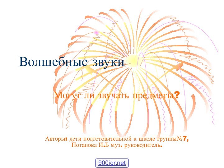 Волшебные звукиМогут ли звучать предметы?Авторы: дети подготовительной к школе группы№7, Потапова И.Б муз. руководитель.