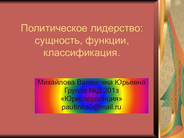 Политическое лидерство: сущность, функции, классификация.Михайлова Валентина ЮрьевнаГруппа №Д 201з«Юриспруденция»pautinka0@mail.ru