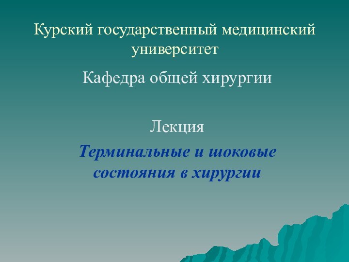 Курский государственный медицинский университетКафедра общей хирургииЛекцияТерминальные и шоковые состояния в хирургии