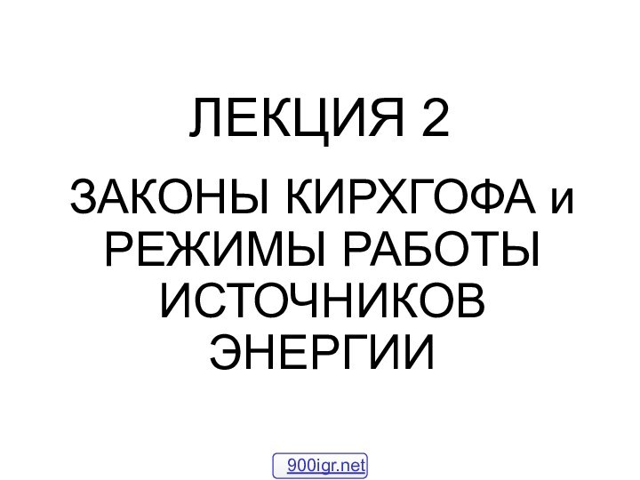 ЛЕКЦИЯ 2ЗАКОНЫ КИРХГОФА и РЕЖИМЫ РАБОТЫ ИСТОЧНИКОВ ЭНЕРГИИ