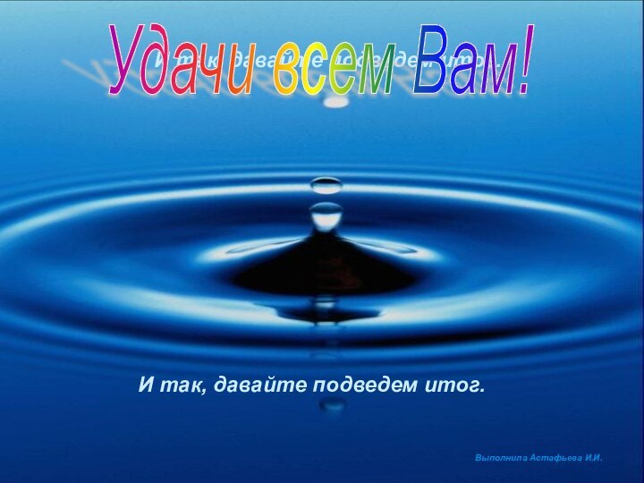 И так, давайте подведем итог.Удачи всем Вам!И так, давайте подведем итог.Выполнила Астафьева И.И.