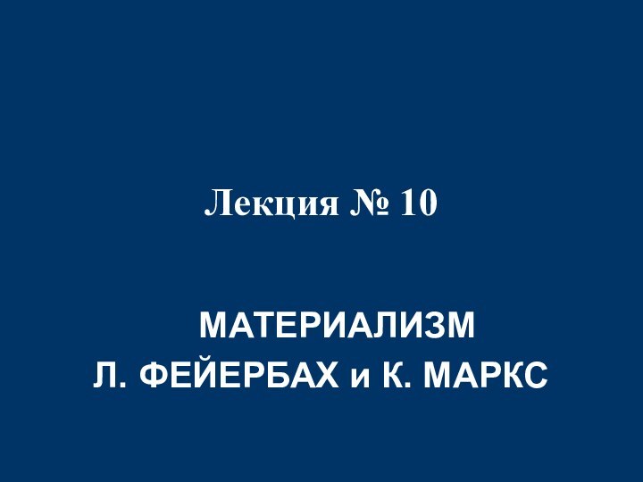 Лекция № 10  	МАТЕРИАЛИЗМ Л. ФЕЙЕРБАХ и К. МАРКС