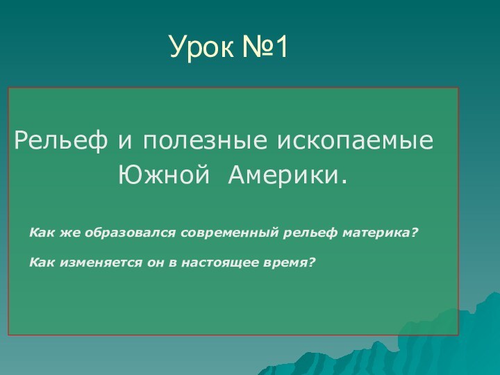 Урок №1Рельеф и полезные ископаемые Южной Америки.Как же образовался современный рельеф материка?Как