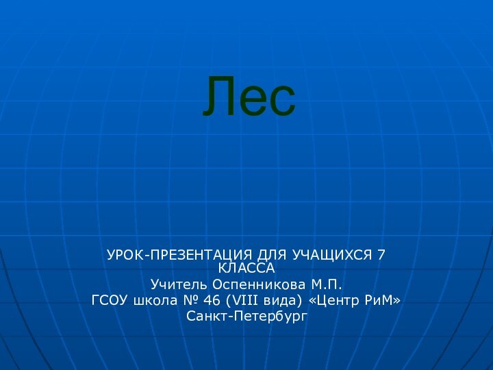 ЛесУРОК-ПРЕЗЕНТАЦИЯ ДЛЯ УЧАЩИХСЯ 7 КЛАССАУчитель Оспенникова М.П.ГСОУ школа № 46 (VIII вида) «Центр РиМ»Санкт-Петербург