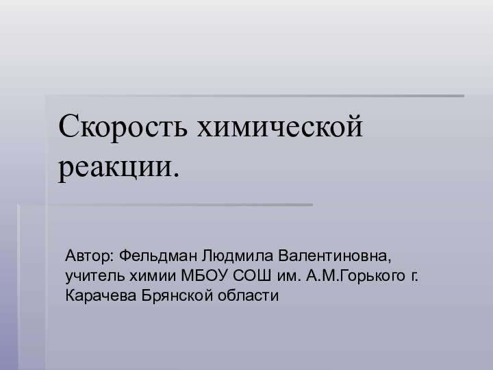 Скорость химической реакции. Автор: Фельдман Людмила Валентиновна, учитель химии МБОУ СОШ им. А.М.Горького г.Карачева Брянской области