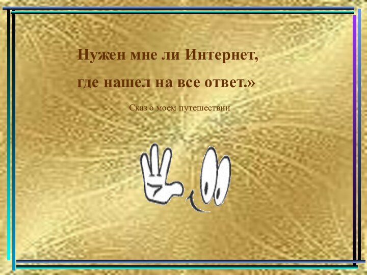 Нужен мне ли Интернет, где нашел на все ответ.»Сказ о моем путешествии