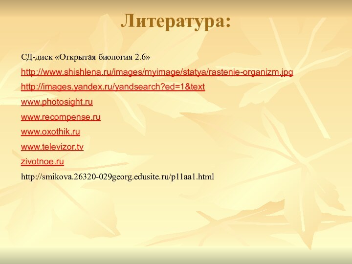 Литература: СД-диск «Открытая биология 2.6» http://www.shishlena.ru/images/myimage/statya/rastenie-organizm.jpghttp://images.yandex.ru/yandsearch?ed=1&textwww.photosight.ru www.recompense.ru www.oxothik.ru www.televizor.tv zivotnoe.ru http://smikova.26320-029georg.edusite.ru/p11aa1.html