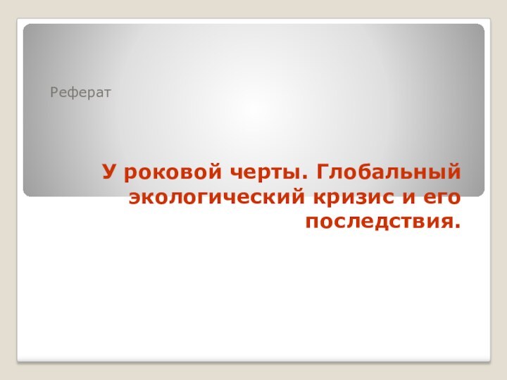 У роковой черты. Глобальный экологический кризис и его последствия.Реферат