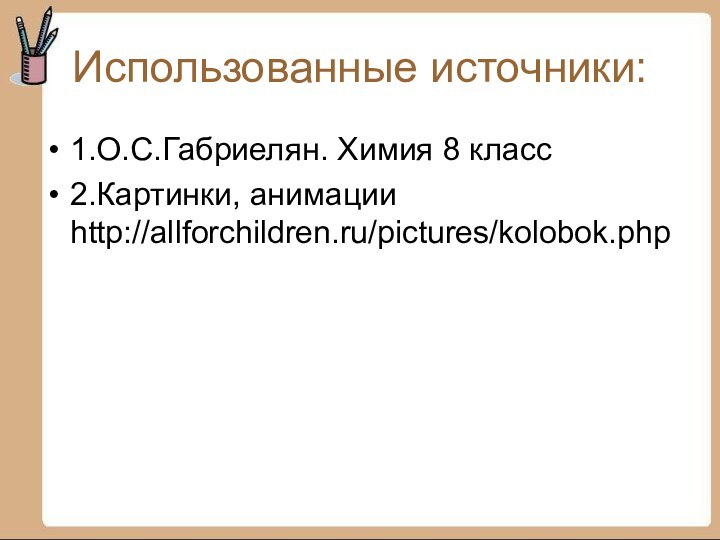 Использованные источники:1.О.С.Габриелян. Химия 8 класс2.Картинки, анимации http://allforchildren.ru/pictures/kolobok.php