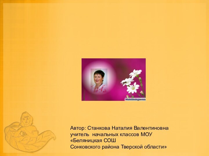 Автор: Станкова Наталия Валентиновна учитель начальных классов МОУ «Беляницкая СОШСонковского района Тверской области»