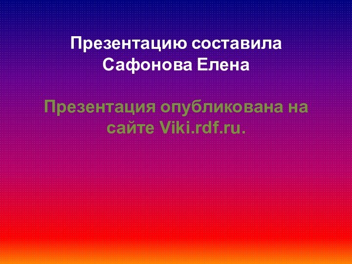 Презентацию составила  Сафонова Елена   Презентация опубликована на сайте Viki.rdf.ru.