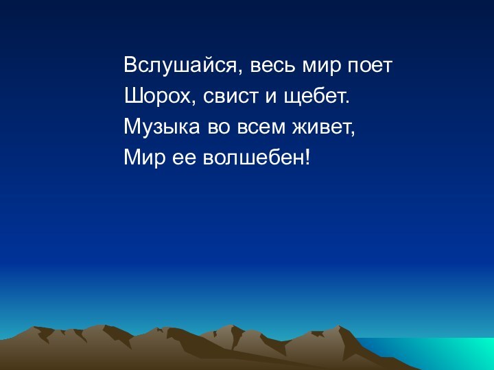 Вслушайся, весь мир поетШорох, свист и щебет.Музыка во всем живет,Мир ее волшебен!