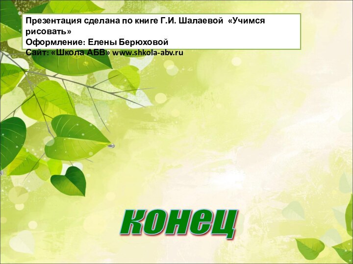 Презентация сделана по книге Г.И. Шалаевой «Учимся рисовать»Оформление: Елены БерюховойСайт: «Школа АБВ» www.shkola-abv.ru конец