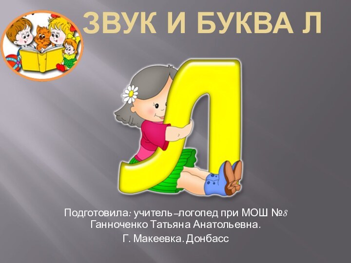 Звук и буква Л Подготовила: учитель–логопед при МОШ №8 Ганноченко Татьяна Анатольевна.Г. Макеевка. Донбасс