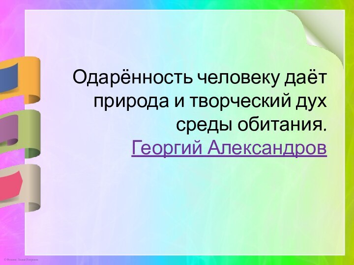 Одарённость человеку даёт природа и творческий дух среды обитания. Георгий Александров