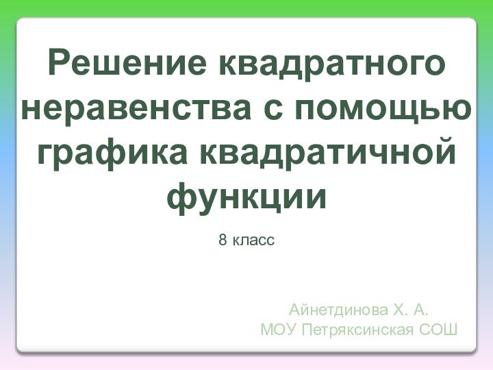 Решение квадратного неравенства с помощью графика квадратичной функции8 классАйнетдинова Х. А.МОУ Петряксинская СОШ