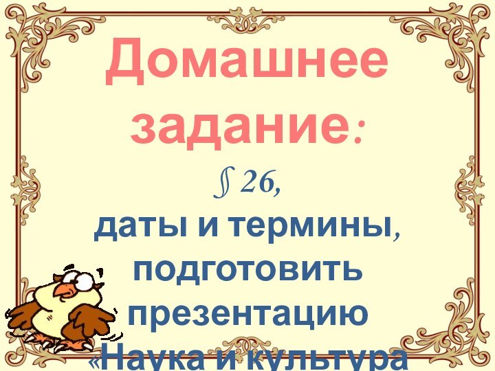 Домашнее задание:§ 26,даты и термины,подготовить презентацию«Наука и культура Индии    в эпоху средневековья».