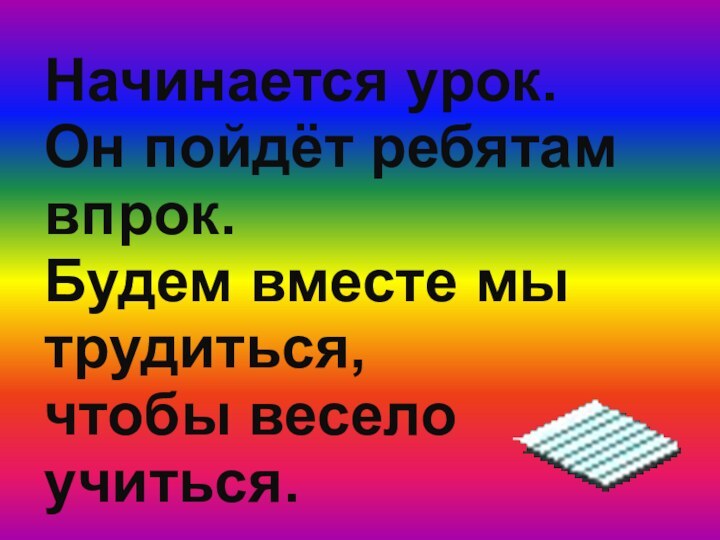 Начинается урок. Он пойдёт ребятам  впрок. Будем вместе мы трудиться, чтобы весело учиться.