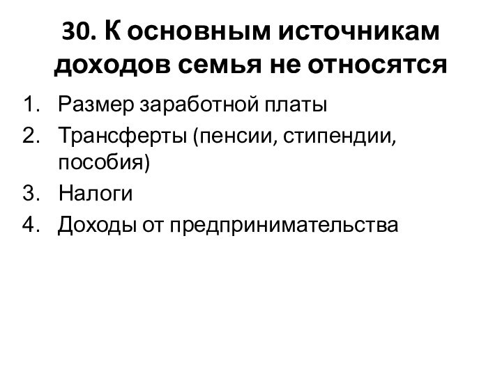 30. К основным источникам доходов семья не относятсяРазмер заработной платыТрансферты (пенсии, стипендии, пособия)НалогиДоходы от предпринимательства