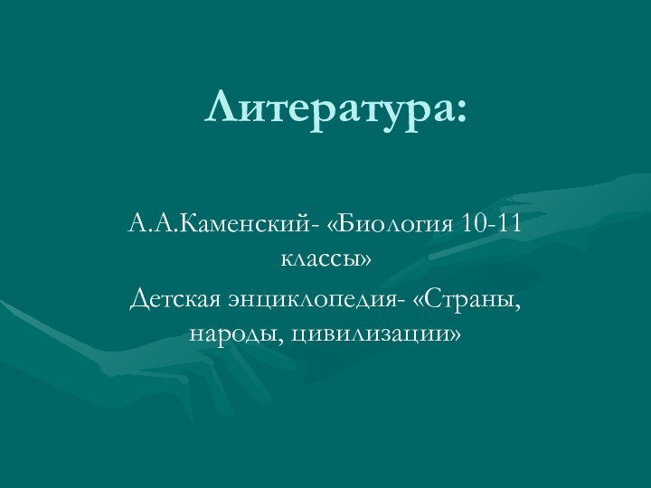 Литература:А.А.Каменский- «Биология 10-11 классы» Детская энциклопедия- «Страны, народы, цивилизации»