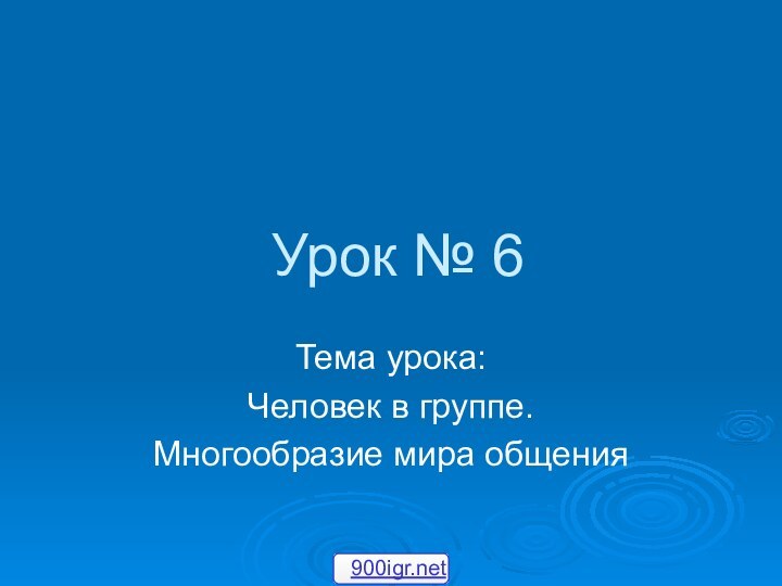 Урок № 6Тема урока:Человек в группе. Многообразие мира общения